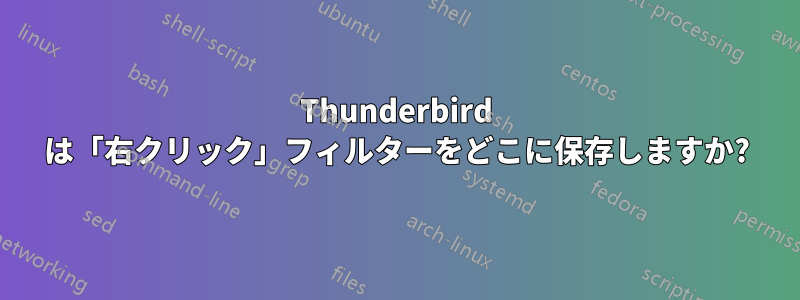 Thunderbird は「右クリック」フィルターをどこに保存しますか?