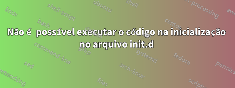 Não é possível executar o código na inicialização no arquivo init.d