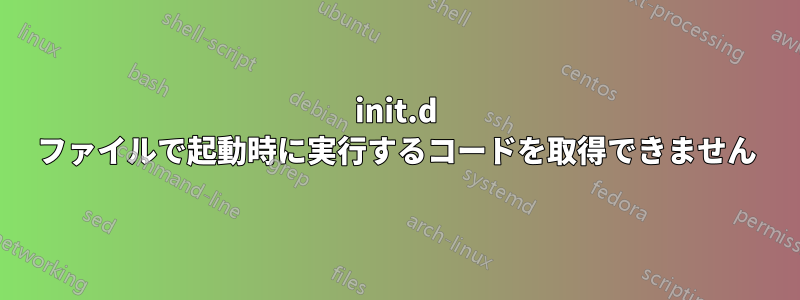 init.d ファイルで起動時に実行するコードを取得できません