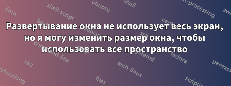 Развертывание окна не использует весь экран, но я могу изменить размер окна, чтобы использовать все пространство