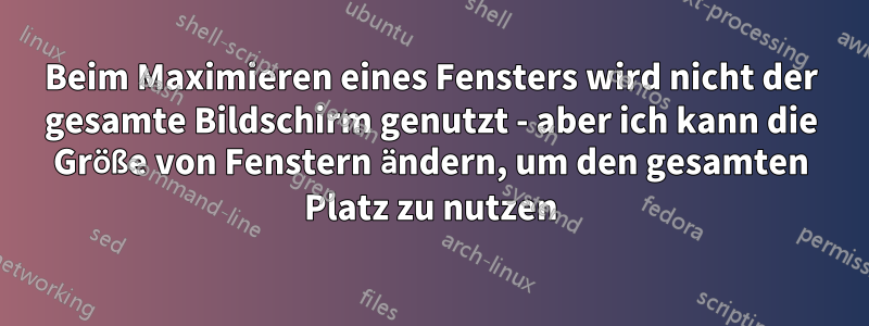 Beim Maximieren eines Fensters wird nicht der gesamte Bildschirm genutzt - aber ich kann die Größe von Fenstern ändern, um den gesamten Platz zu nutzen