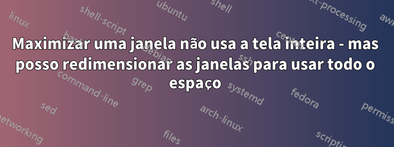 Maximizar uma janela não usa a tela inteira - mas posso redimensionar as janelas para usar todo o espaço