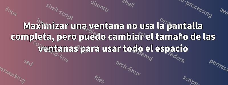 Maximizar una ventana no usa la pantalla completa, pero puedo cambiar el tamaño de las ventanas para usar todo el espacio