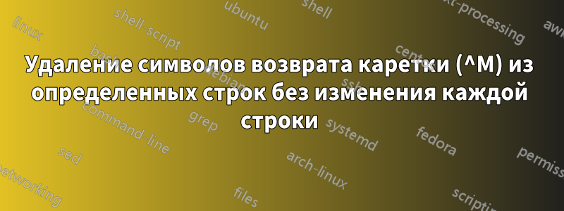 Удаление символов возврата каретки (^M) из определенных строк без изменения каждой строки