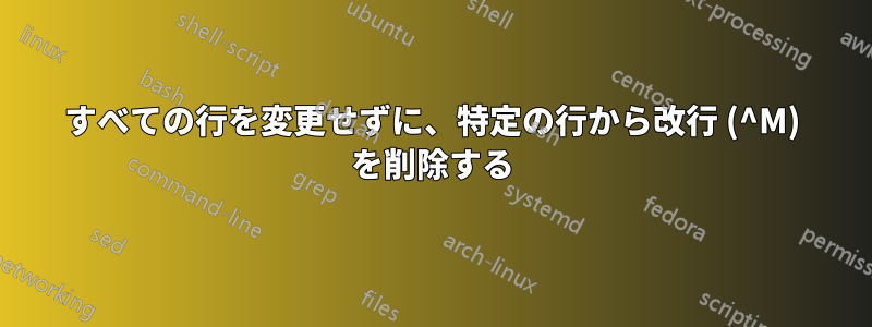 すべての行を変更せずに、特定の行から改行 (^M) を削除する