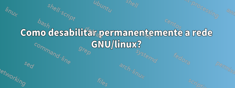 Como desabilitar permanentemente a rede GNU/linux?