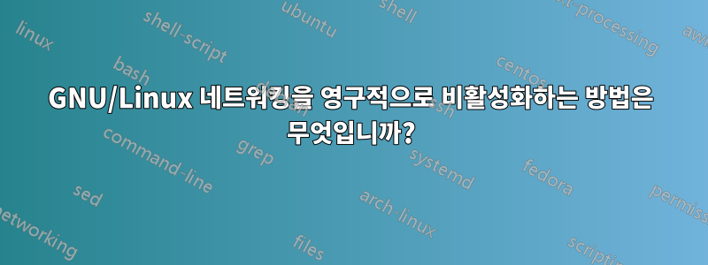 GNU/Linux 네트워킹을 영구적으로 비활성화하는 방법은 무엇입니까?