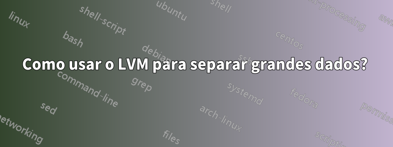 Como usar o LVM para separar grandes dados?