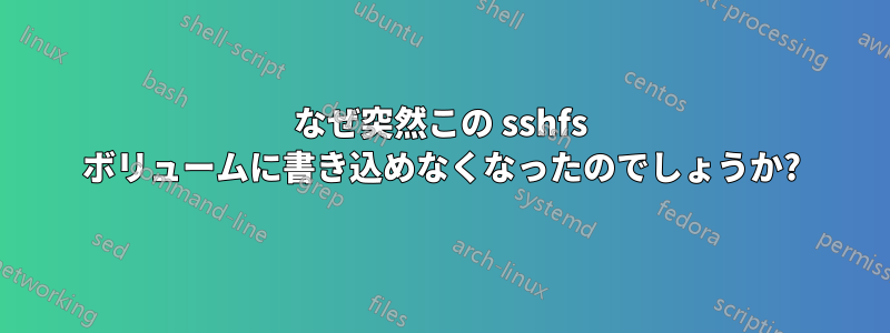 なぜ突然この sshfs ボリュームに書き込めなくなったのでしょうか?