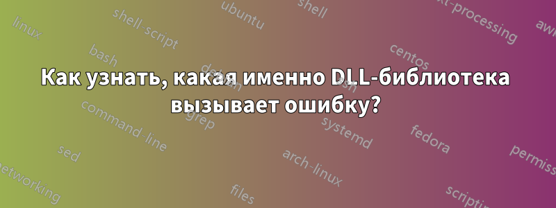 Как узнать, какая именно DLL-библиотека вызывает ошибку?