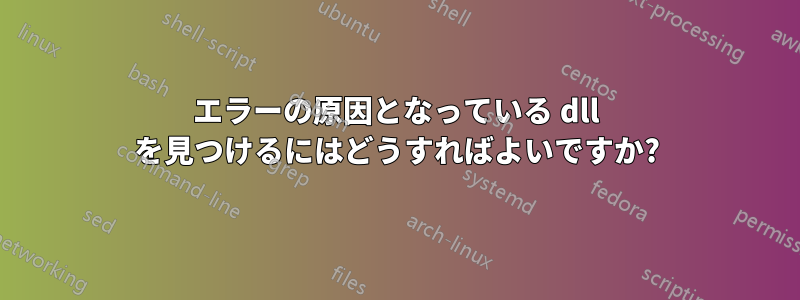 エラーの原因となっている dll を見つけるにはどうすればよいですか?