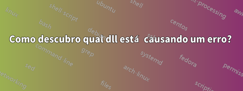 Como descubro qual dll está causando um erro?