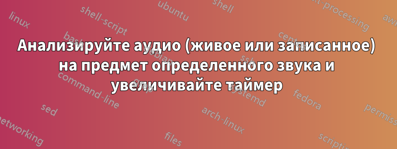 Анализируйте аудио (живое или записанное) на предмет определенного звука и увеличивайте таймер