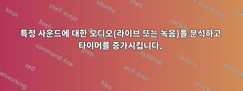 특정 사운드에 대한 오디오(라이브 또는 녹음)를 분석하고 타이머를 증가시킵니다.