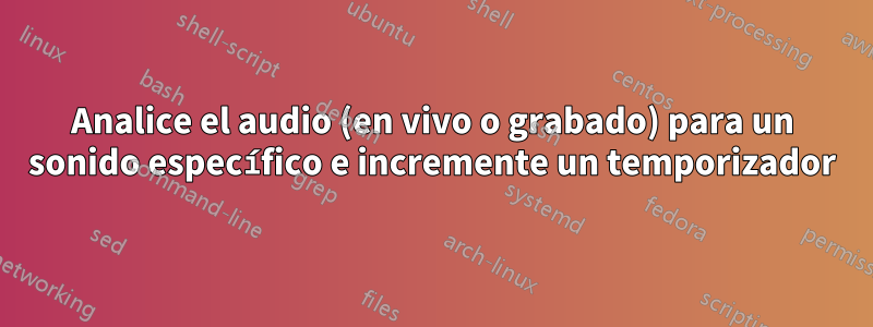 Analice el audio (en vivo o grabado) para un sonido específico e incremente un temporizador