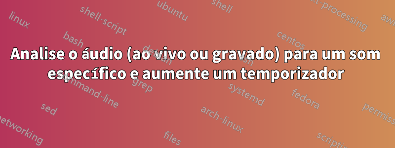 Analise o áudio (ao vivo ou gravado) para um som específico e aumente um temporizador