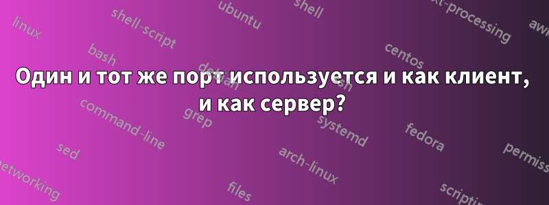 Один и тот же порт используется и как клиент, и как сервер?