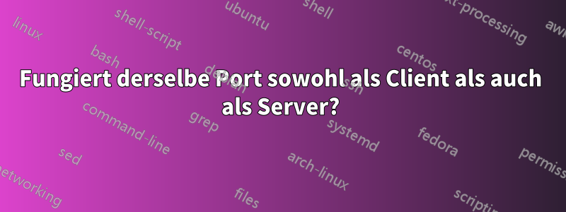 Fungiert derselbe Port sowohl als Client als auch als Server?