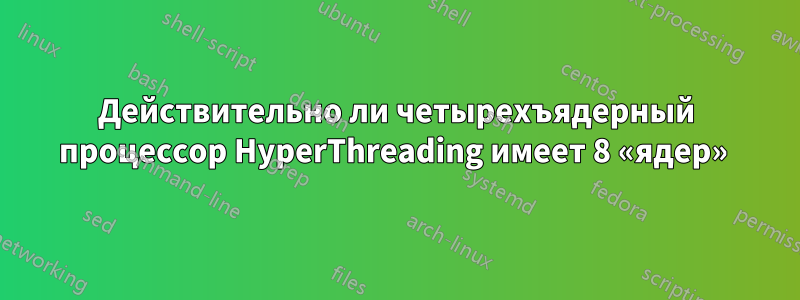 Действительно ли четырехъядерный процессор HyperThreading имеет 8 «ядер» 