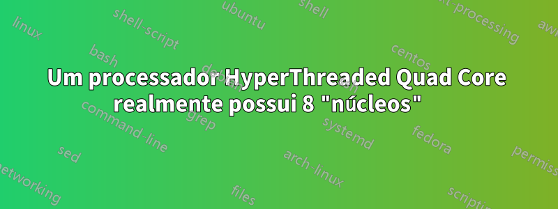 Um processador HyperThreaded Quad Core realmente possui 8 "núcleos" 