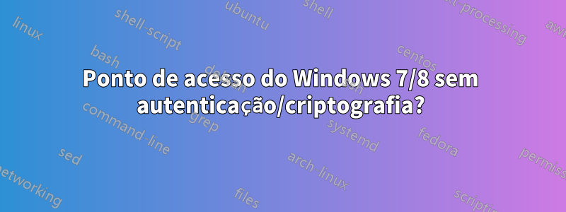 Ponto de acesso do Windows 7/8 sem autenticação/criptografia?