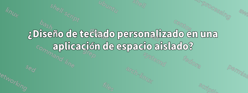 ¿Diseño de teclado personalizado en una aplicación de espacio aislado?