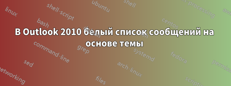 В Outlook 2010 белый список сообщений на основе темы