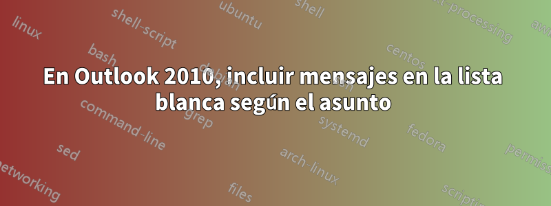 En Outlook 2010, incluir mensajes en la lista blanca según el asunto