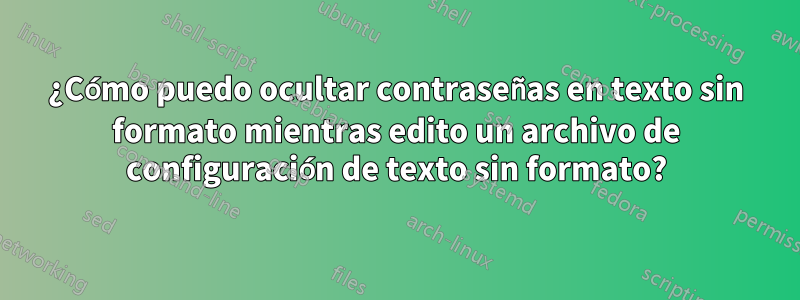 ¿Cómo puedo ocultar contraseñas en texto sin formato mientras edito un archivo de configuración de texto sin formato?