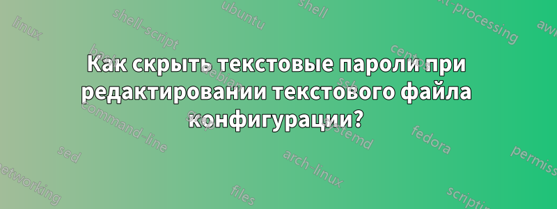 Как скрыть текстовые пароли при редактировании текстового файла конфигурации?