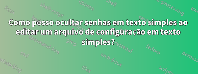 Como posso ocultar senhas em texto simples ao editar um arquivo de configuração em texto simples?