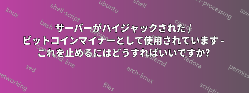 サーバーがハイジャックされた / ビットコインマイナーとして使用されています - これを止めるにはどうすればいいですか?