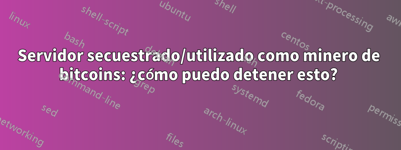 Servidor secuestrado/utilizado como minero de bitcoins: ¿cómo puedo detener esto?