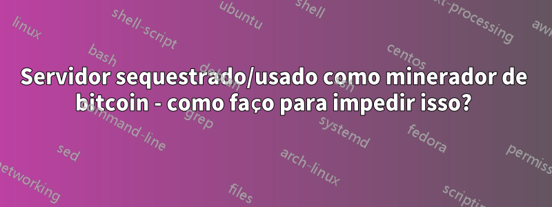 Servidor sequestrado/usado como minerador de bitcoin - como faço para impedir isso?