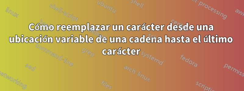 Cómo reemplazar un carácter desde una ubicación variable de una cadena hasta el último carácter