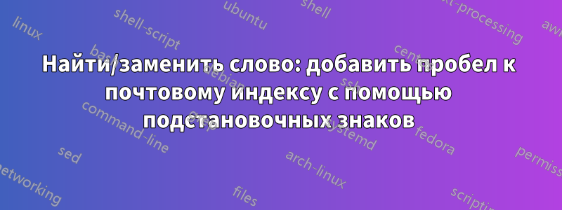 Найти/заменить слово: добавить пробел к почтовому индексу с помощью подстановочных знаков