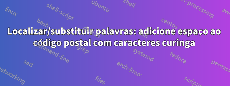 Localizar/substituir palavras: adicione espaço ao código postal com caracteres curinga