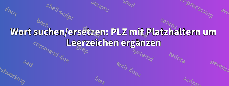 Wort suchen/ersetzen: PLZ mit Platzhaltern um Leerzeichen ergänzen