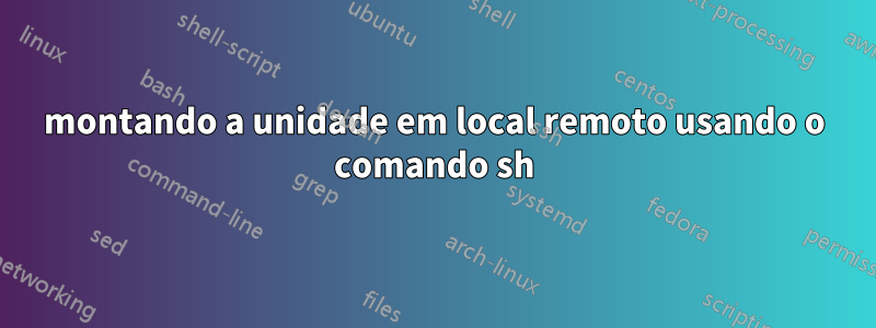 montando a unidade em local remoto usando o comando sh