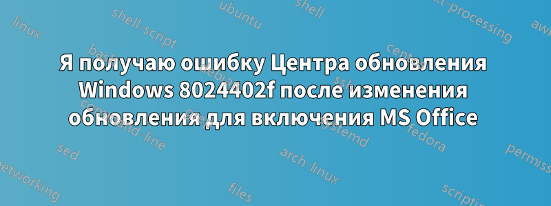 Я получаю ошибку Центра обновления Windows 8024402f после изменения обновления для включения MS Office