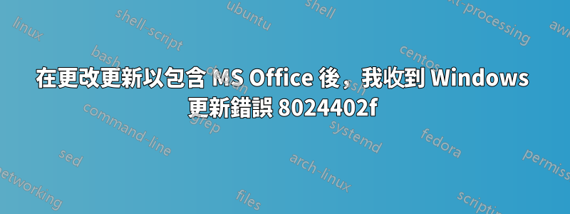 在更改更新以包含 MS Office 後，我收到 Windows 更新錯誤 8024402f