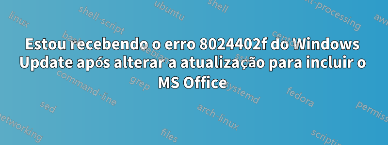 Estou recebendo o erro 8024402f do Windows Update após alterar a atualização para incluir o MS Office