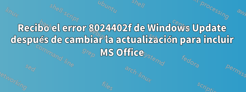 Recibo el error 8024402f de Windows Update después de cambiar la actualización para incluir MS Office