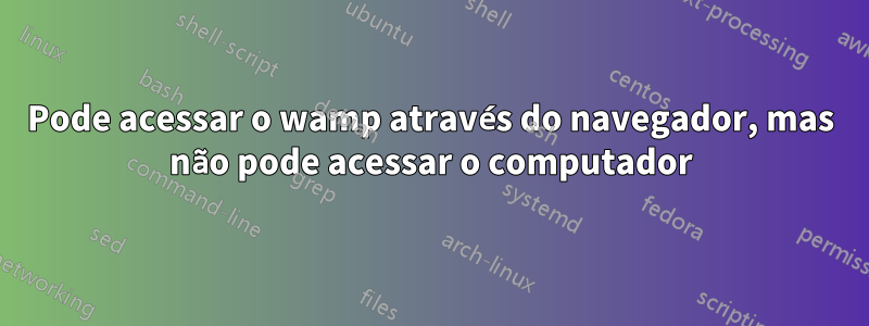 Pode acessar o wamp através do navegador, mas não pode acessar o computador