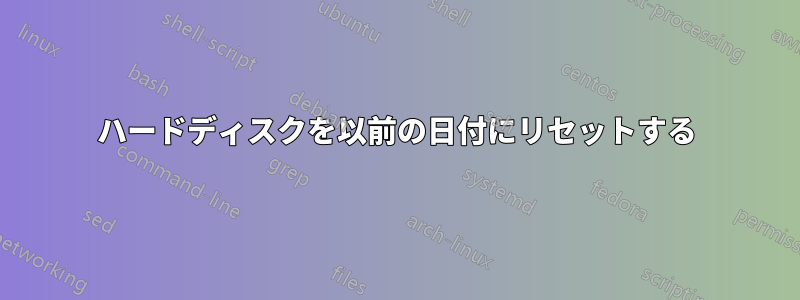 ハードディスクを以前の日付にリセットする