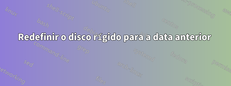 Redefinir o disco rígido para a data anterior