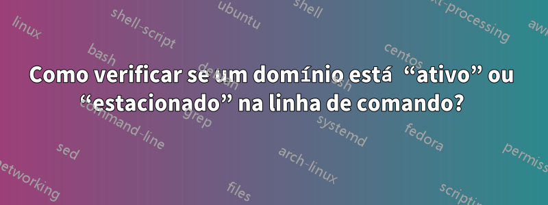 Como verificar se um domínio está “ativo” ou “estacionado” na linha de comando?