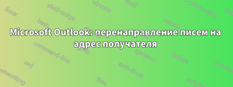 Microsoft Outlook: перенаправление писем на адрес получателя