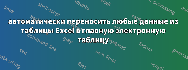 автоматически переносить любые данные из таблицы Excel в главную электронную таблицу