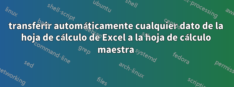 transferir automáticamente cualquier dato de la hoja de cálculo de Excel a la hoja de cálculo maestra